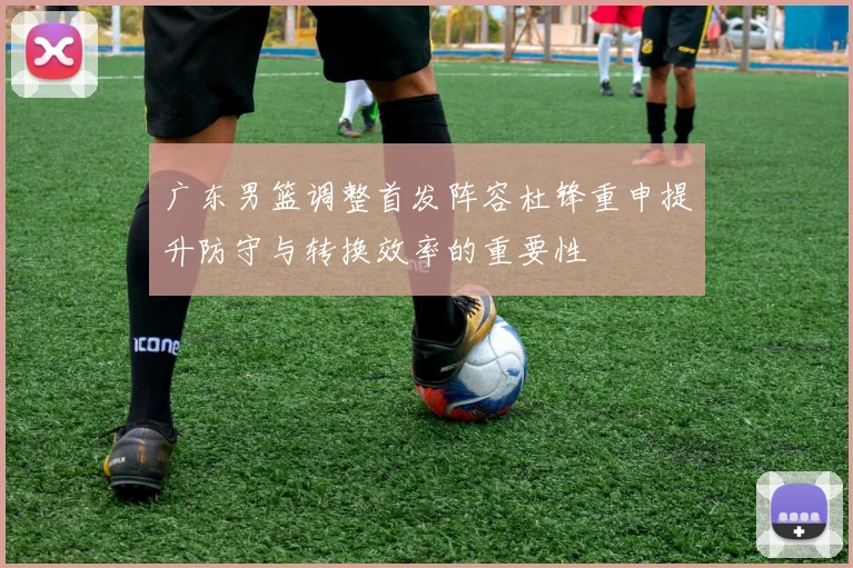 广东男篮调整首发阵容杜锋重申提升防守与转换效率的重要性